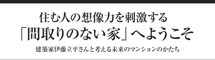 住む人の想像力を刺激する「間取りのない家」へようこそ テリー伊藤さん・建築家伊藤立平さんと考える未来のマンションのかたち